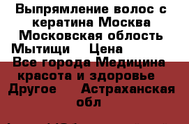 Выпрямление волос с кератина Москва Московская облость Мытищи. › Цена ­ 3 000 - Все города Медицина, красота и здоровье » Другое   . Астраханская обл.